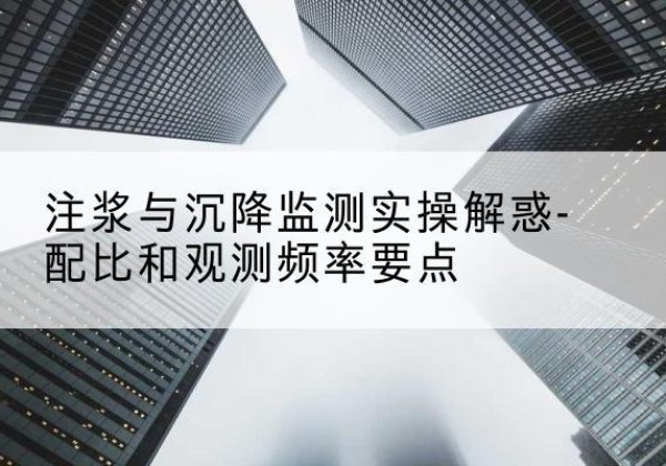 九台水泥浆配比不当会不会造成注浆管堵管？-注浆与沉降监测实操解惑-配比和观测频率要点